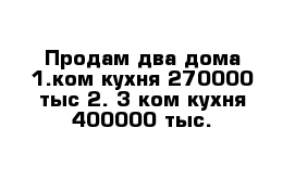 Продам два дома 1.ком кухня 270000 тыс 2. 3 ком кухня 400000 тыс.